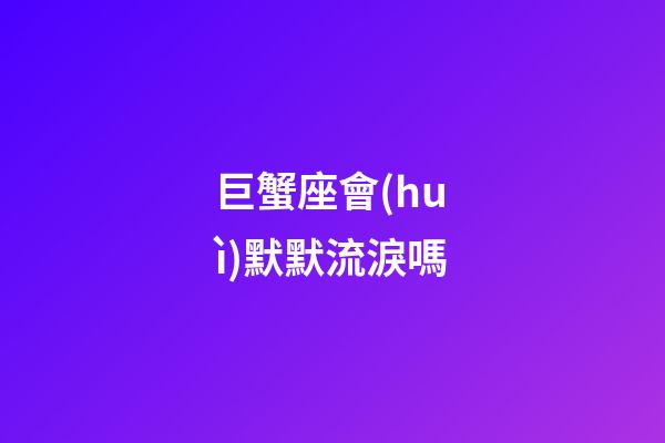 巨蟹座會(huì)默默流淚嗎