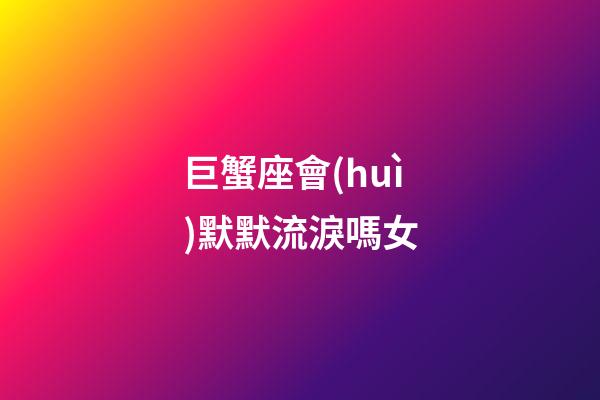 巨蟹座會(huì)默默流淚嗎女-第1張-星座運(yùn)勢(shì)-玄機(jī)派