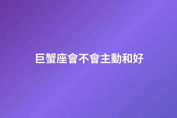 巨蟹座會不會主動和好-第1張-星座運勢-玄機派