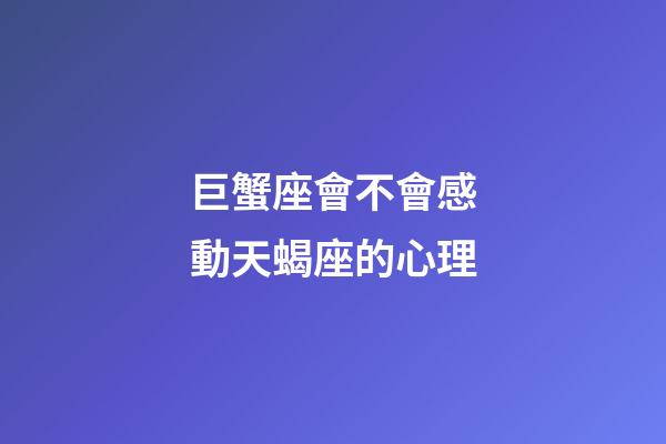 巨蟹座會不會感動天蝎座的心理-第1張-星座運(yùn)勢-玄機(jī)派