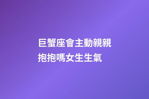 巨蟹座會主動親親抱抱嗎女生生氣-第1張-星座運勢-玄機派