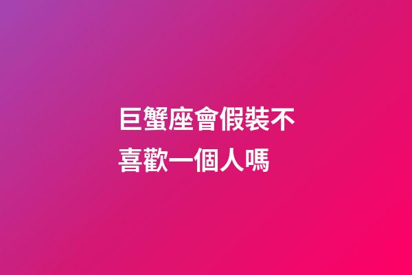 巨蟹座會假裝不喜歡一個人嗎-第1張-星座運勢-玄機派