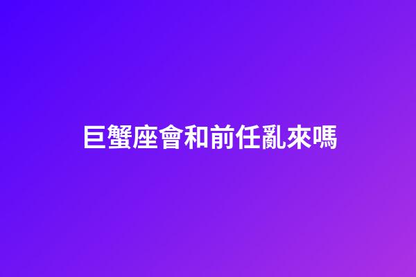 巨蟹座會和前任亂來嗎-第1張-星座運勢-玄機派