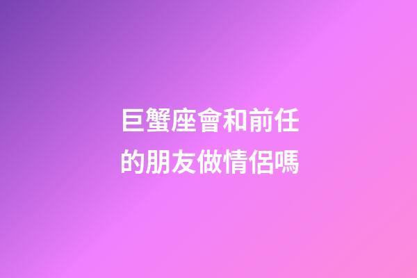 巨蟹座會和前任的朋友做情侶嗎-第1張-星座運勢-玄機派