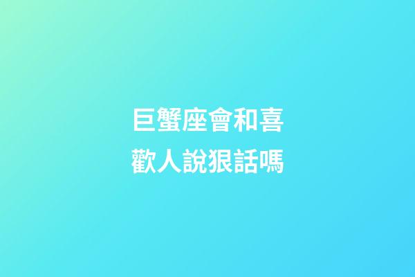 巨蟹座會和喜歡人說狠話嗎-第1張-星座運勢-玄機派