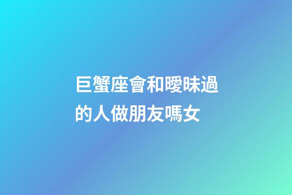 巨蟹座會和曖昧過的人做朋友嗎女-第1張-星座運勢-玄機(jī)派