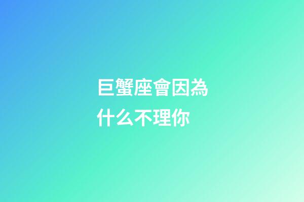 巨蟹座會因為什么不理你-第1張-星座運勢-玄機派