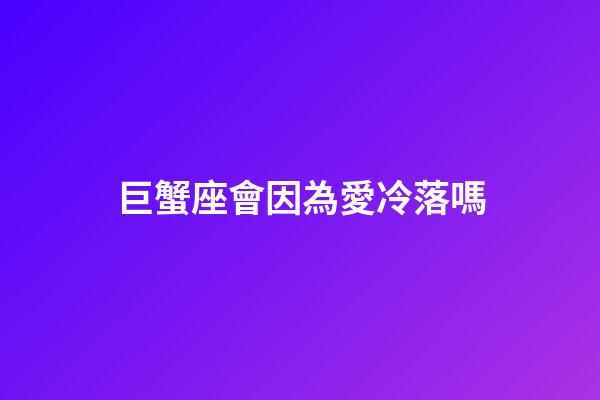 巨蟹座會因為愛冷落嗎-第1張-星座運勢-玄機派
