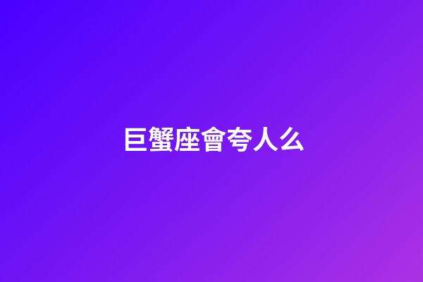 巨蟹座會夸人么-第1張-星座運勢-玄機派