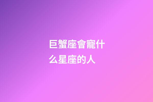 巨蟹座會寵什么星座的人-第1張-星座運勢-玄機派