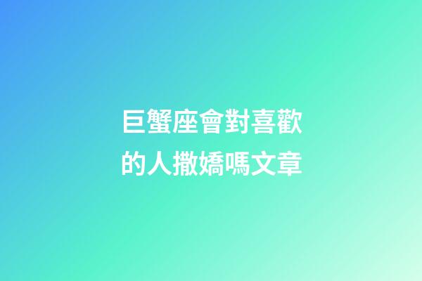 巨蟹座會對喜歡的人撒嬌嗎文章-第1張-星座運勢-玄機派
