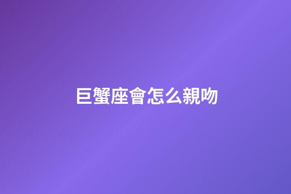 巨蟹座會怎么親吻-第1張-星座運勢-玄機派