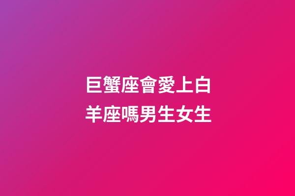 巨蟹座會愛上白羊座嗎男生女生-第1張-星座運勢-玄機派
