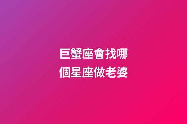 巨蟹座會找哪個星座做老婆-第1張-星座運勢-玄機派