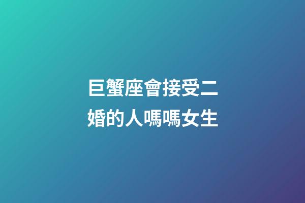 巨蟹座會接受二婚的人嗎嗎女生-第1張-星座運勢-玄機派