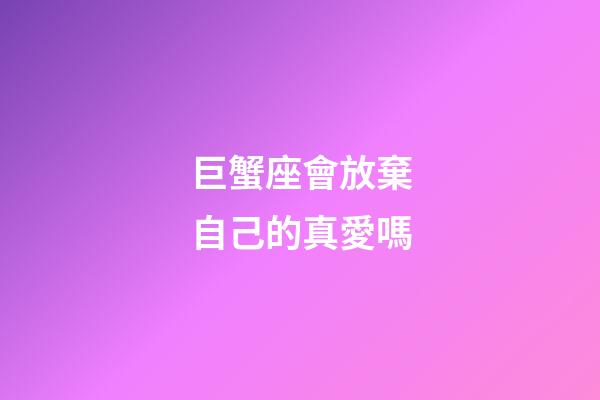 巨蟹座會放棄自己的真愛嗎-第1張-星座運勢-玄機派