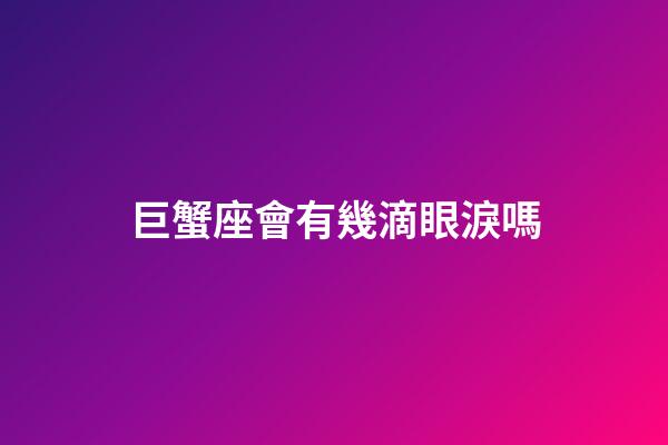巨蟹座會有幾滴眼淚嗎