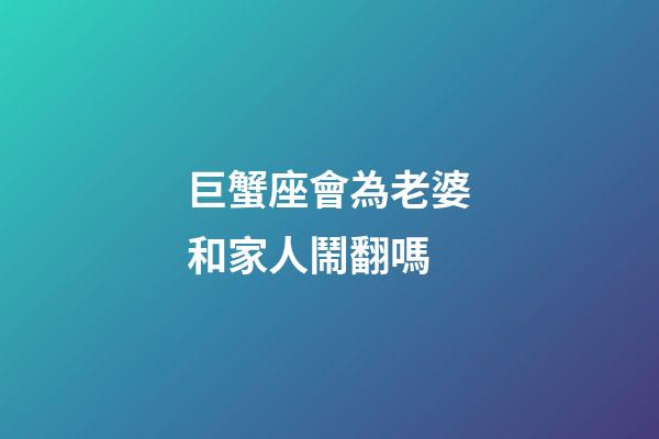 巨蟹座會為老婆和家人鬧翻嗎-第1張-星座運勢-玄機派