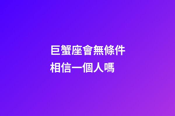 巨蟹座會無條件相信一個人嗎-第1張-星座運勢-玄機派