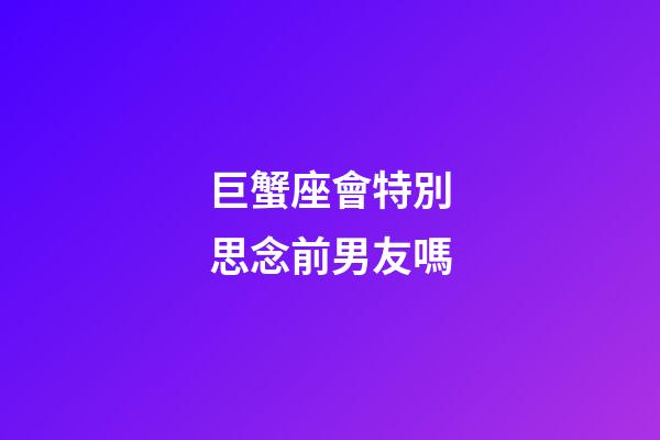 巨蟹座會特別思念前男友嗎-第1張-星座運勢-玄機派