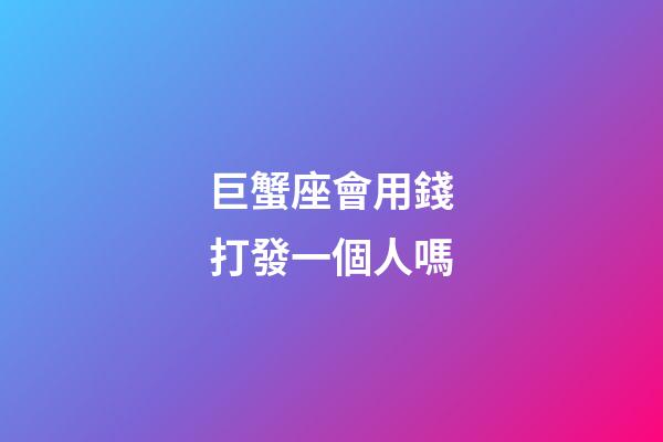 巨蟹座會用錢打發一個人嗎-第1張-星座運勢-玄機派