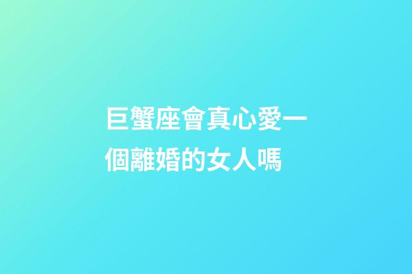 巨蟹座會真心愛一個離婚的女人嗎-第1張-星座運勢-玄機派