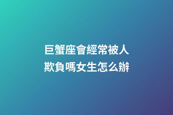 巨蟹座會經常被人欺負嗎女生怎么辦-第1張-星座運勢-玄機派