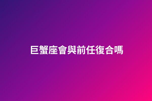 巨蟹座會與前任復合嗎-第1張-星座運勢-玄機派