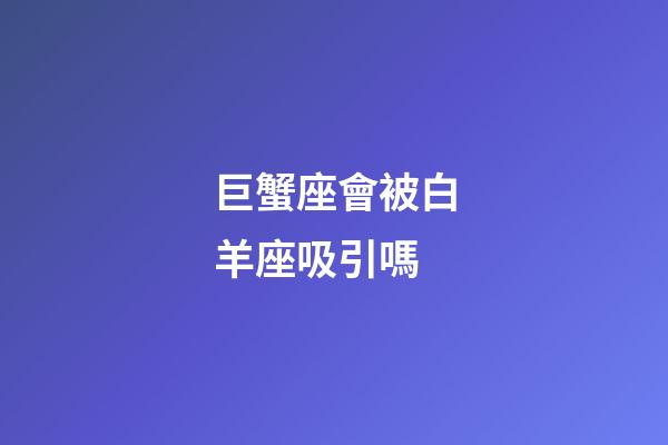 巨蟹座會被白羊座吸引嗎-第1張-星座運勢-玄機派