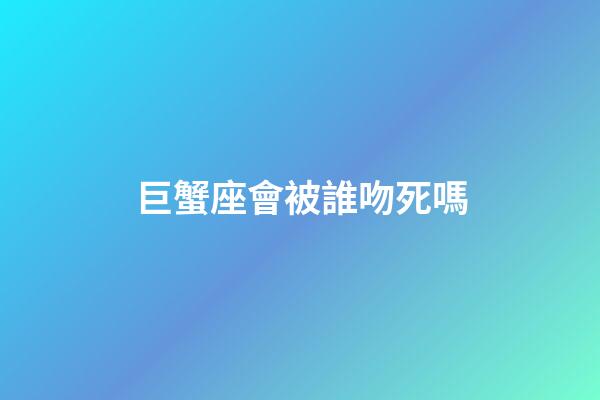 巨蟹座會被誰吻死嗎-第1張-星座運勢-玄機派