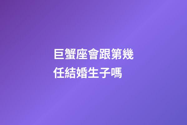 巨蟹座會跟第幾任結婚生子嗎-第1張-星座運勢-玄機派
