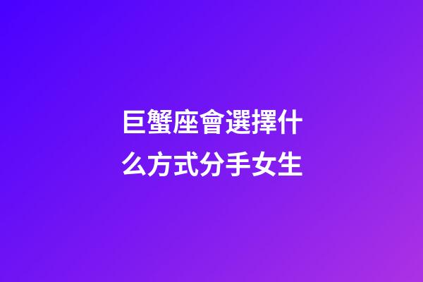 巨蟹座會選擇什么方式分手女生-第1張-星座運勢-玄機派