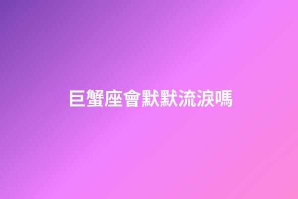 巨蟹座會默默流淚嗎-第1張-星座運勢-玄機派