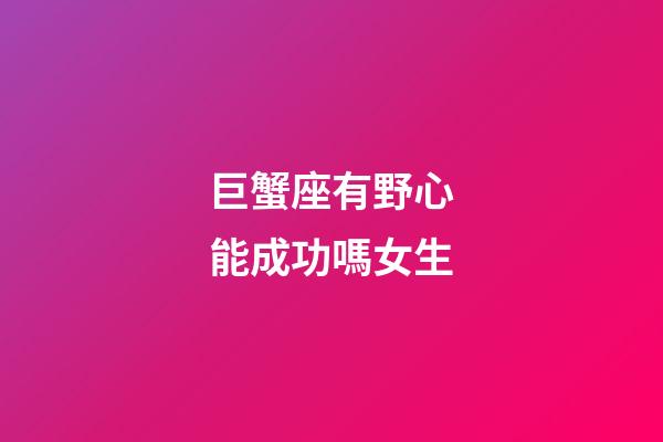 巨蟹座有野心能成功嗎女生-第1張-星座運勢-玄機派