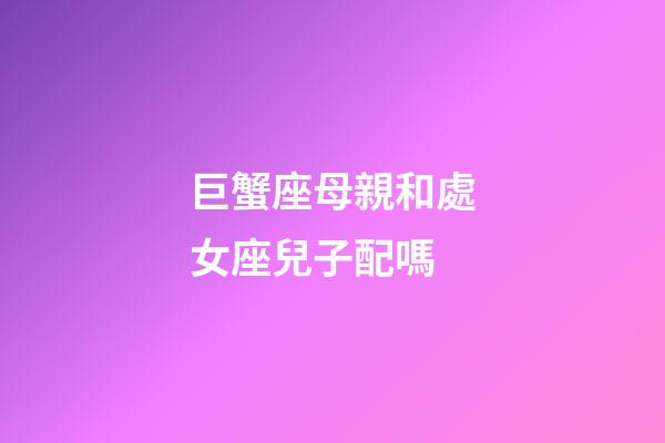巨蟹座母親和處女座兒子配嗎-第1張-星座運(yùn)勢(shì)-玄機(jī)派