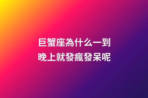 巨蟹座為什么一到晚上就發瘋發呆呢-第1張-星座運勢-玄機派