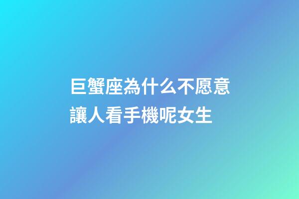 巨蟹座為什么不愿意讓人看手機呢女生-第1張-星座運勢-玄機派