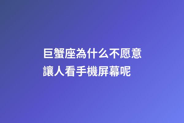 巨蟹座為什么不愿意讓人看手機屏幕呢-第1張-星座運勢-玄機派
