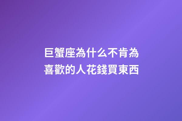 巨蟹座為什么不肯為喜歡的人花錢買東西-第1張-星座運勢-玄機派