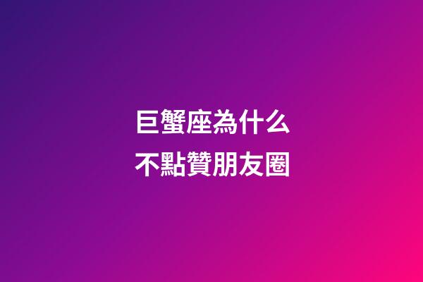 巨蟹座為什么不點贊朋友圈-第1張-星座運勢-玄機派