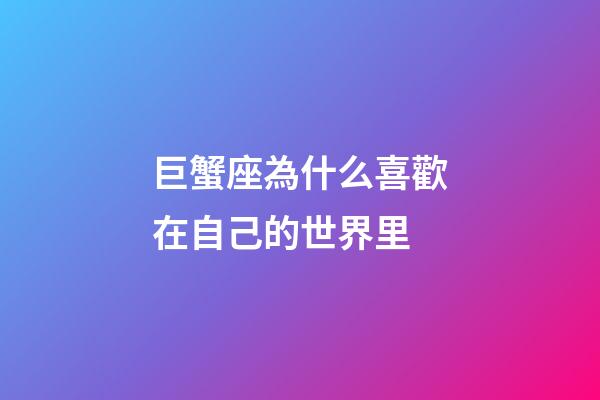巨蟹座為什么喜歡在自己的世界里-第1張-星座運勢-玄機派