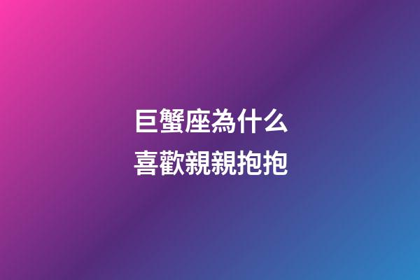 巨蟹座為什么喜歡親親抱抱-第1張-星座運(yùn)勢-玄機(jī)派