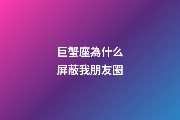 巨蟹座為什么屏蔽我朋友圈-第1張-星座運勢-玄機派