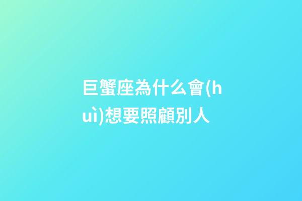巨蟹座為什么會(huì)想要照顧別人-第1張-星座運(yùn)勢-玄機(jī)派