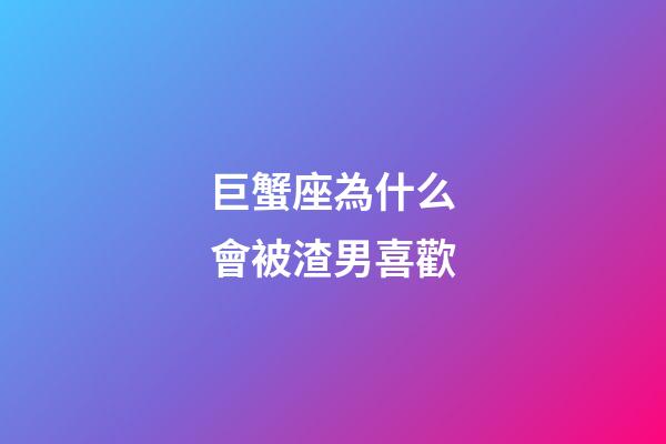 巨蟹座為什么會被渣男喜歡-第1張-星座運勢-玄機派