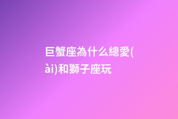 巨蟹座為什么總愛(ài)和獅子座玩-第1張-星座運(yùn)勢(shì)-玄機(jī)派