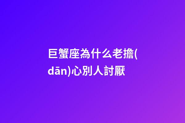 巨蟹座為什么老擔(dān)心別人討厭-第1張-星座運(yùn)勢(shì)-玄機(jī)派