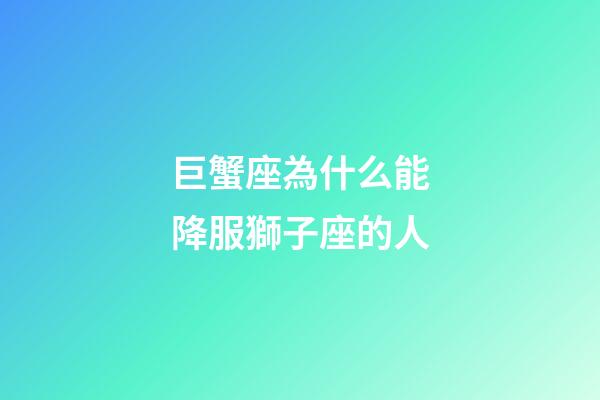 巨蟹座為什么能降服獅子座的人-第1張-星座運勢-玄機派