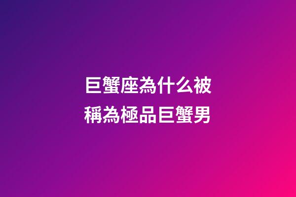 巨蟹座為什么被稱為極品巨蟹男-第1張-星座運勢-玄機派
