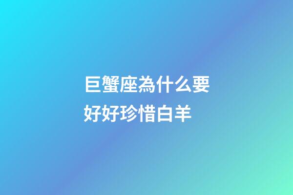 巨蟹座為什么要好好珍惜白羊